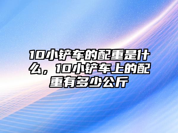 10小鏟車的配重是什么，10小鏟車上的配重有多少公斤