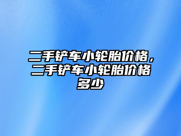 二手鏟車小輪胎價格，二手鏟車小輪胎價格多少