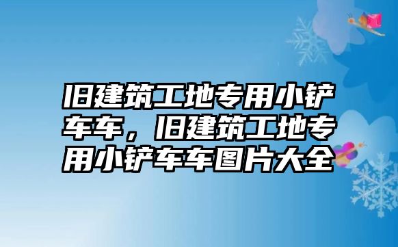 舊建筑工地專用小鏟車車，舊建筑工地專用小鏟車車圖片大全