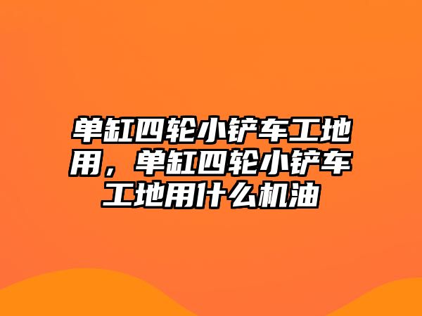 單缸四輪小鏟車工地用，單缸四輪小鏟車工地用什么機油