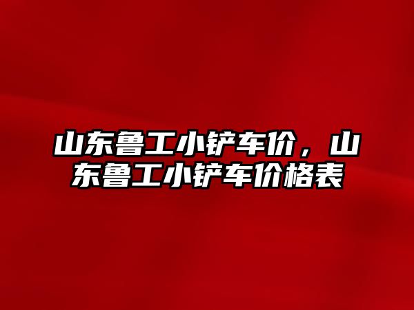 山東魯工小鏟車價(jià)，山東魯工小鏟車價(jià)格表