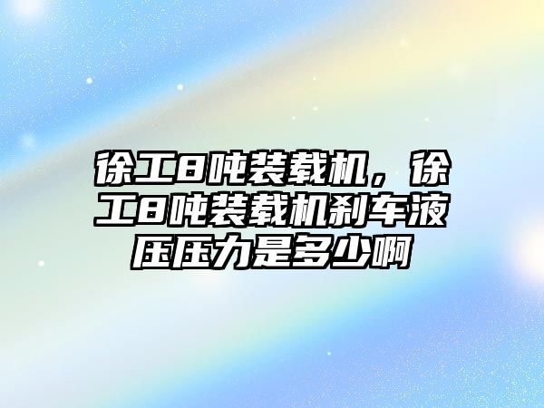 徐工8噸裝載機，徐工8噸裝載機剎車液壓壓力是多少啊