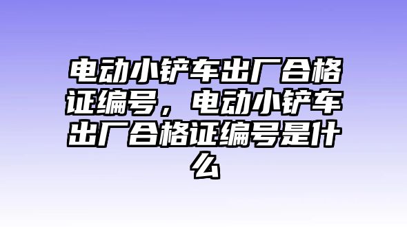 電動小鏟車出廠合格證編號，電動小鏟車出廠合格證編號是什么