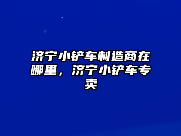 濟寧小鏟車制造商在哪里，濟寧小鏟車專賣