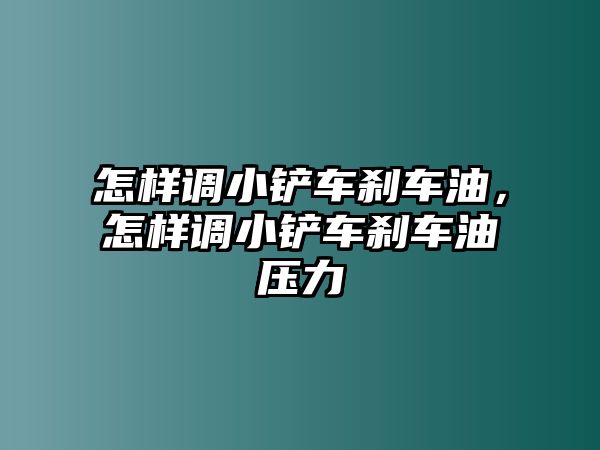 怎樣調小鏟車剎車油，怎樣調小鏟車剎車油壓力