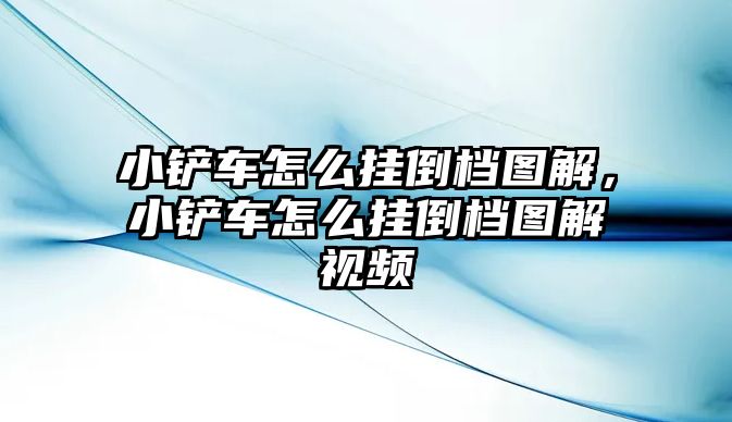 小鏟車怎么掛倒檔圖解，小鏟車怎么掛倒檔圖解視頻