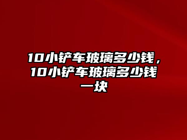 10小鏟車玻璃多少錢，10小鏟車玻璃多少錢一塊