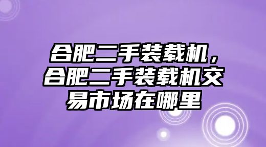 合肥二手裝載機，合肥二手裝載機交易市場在哪里