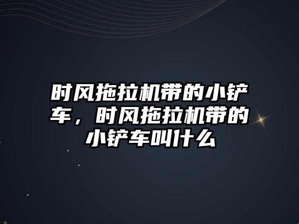 時風拖拉機帶的小鏟車，時風拖拉機帶的小鏟車叫什么