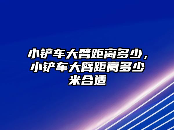 小鏟車大臂距離多少，小鏟車大臂距離多少米合適