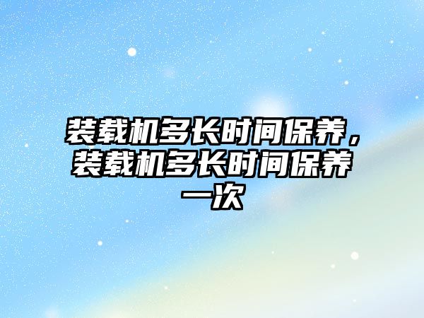 裝載機多長時間保養，裝載機多長時間保養一次