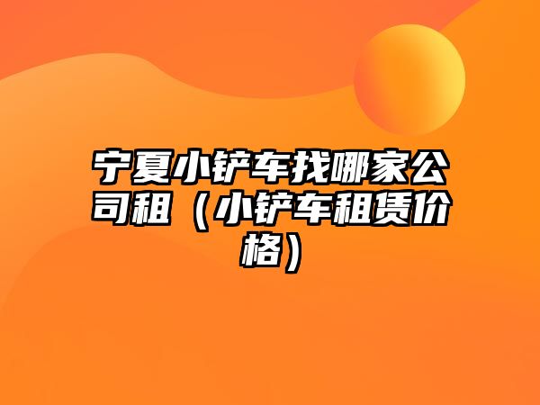 寧夏小鏟車找哪家公司租（小鏟車租賃價格）