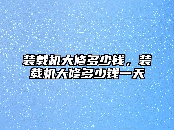 裝載機大修多少錢，裝載機大修多少錢一天