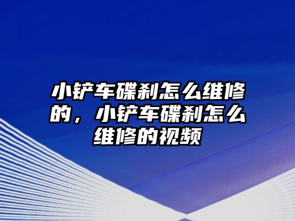 小鏟車碟剎怎么維修的，小鏟車碟剎怎么維修的視頻