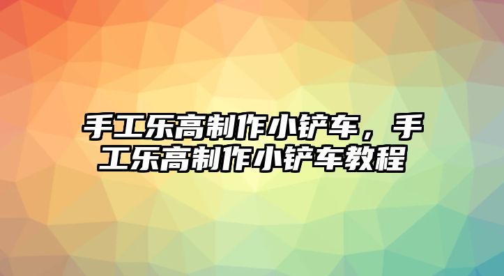 手工樂高制作小鏟車，手工樂高制作小鏟車教程