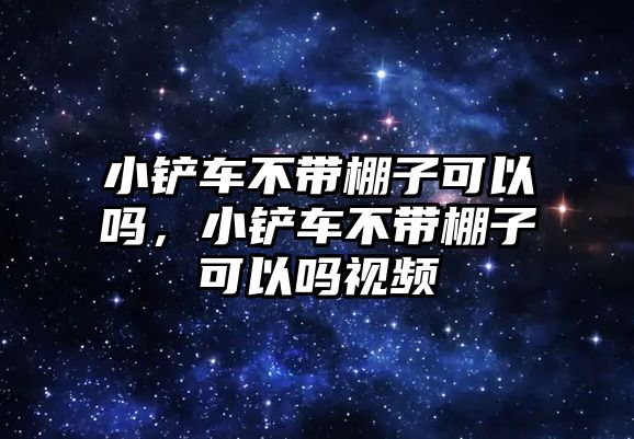 小鏟車不帶棚子可以嗎，小鏟車不帶棚子可以嗎視頻