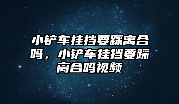 小鏟車掛擋要踩離合嗎，小鏟車掛擋要踩離合嗎視頻