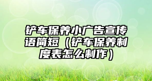 鏟車保養小廣告宣傳語簡短（鏟車保養制度表怎么制作）