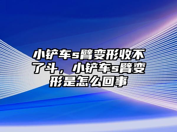 小鏟車s臂變形收不了斗，小鏟車s臂變形是怎么回事