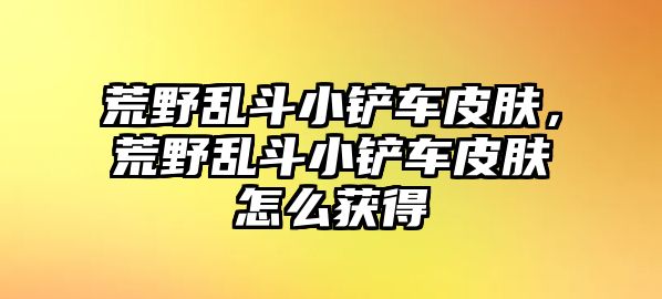 荒野亂斗小鏟車皮膚，荒野亂斗小鏟車皮膚怎么獲得