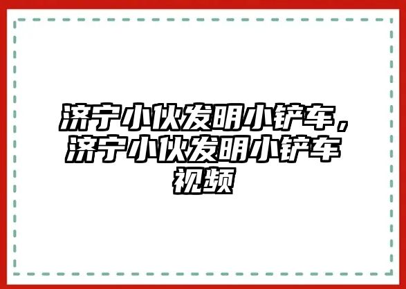 濟寧小伙發明小鏟車，濟寧小伙發明小鏟車視頻