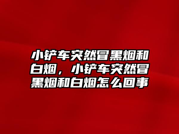 小鏟車突然冒黑煙和白煙，小鏟車突然冒黑煙和白煙怎么回事