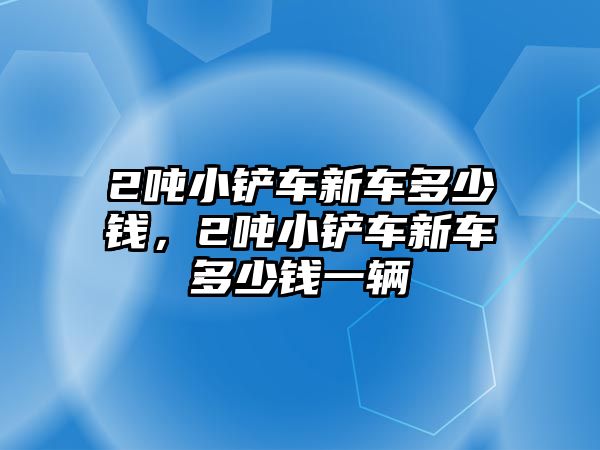 2噸小鏟車新車多少錢，2噸小鏟車新車多少錢一輛