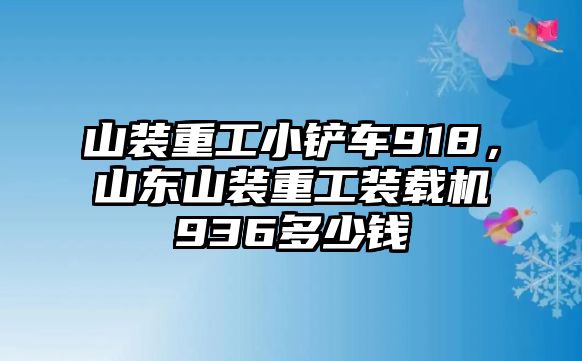 山裝重工小鏟車918，山東山裝重工裝載機936多少錢