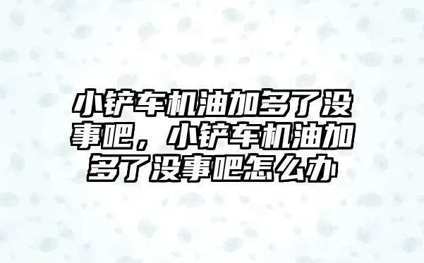 小鏟車機(jī)油加多了沒事吧，小鏟車機(jī)油加多了沒事吧怎么辦