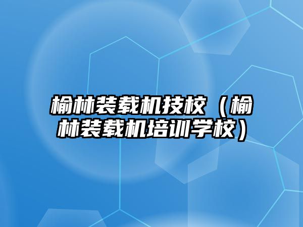 榆林裝載機技校（榆林裝載機培訓學校）