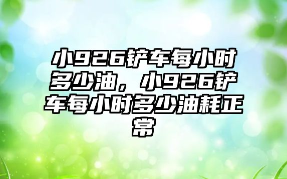 小926鏟車每小時(shí)多少油，小926鏟車每小時(shí)多少油耗正常