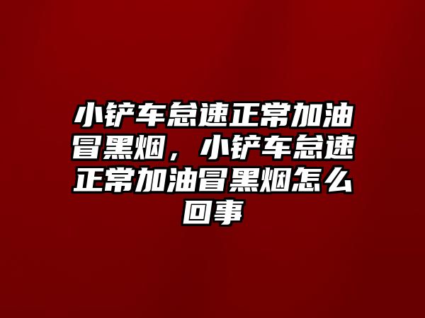 小鏟車怠速正常加油冒黑煙，小鏟車怠速正常加油冒黑煙怎么回事