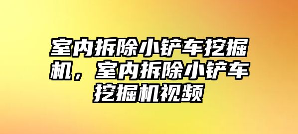 室內拆除小鏟車挖掘機，室內拆除小鏟車挖掘機視頻