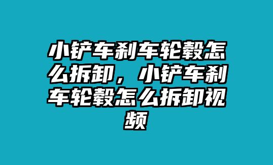 小鏟車剎車輪轂怎么拆卸，小鏟車剎車輪轂怎么拆卸視頻