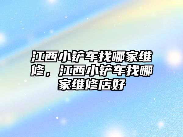 江西小鏟車找哪家維修，江西小鏟車找哪家維修店好