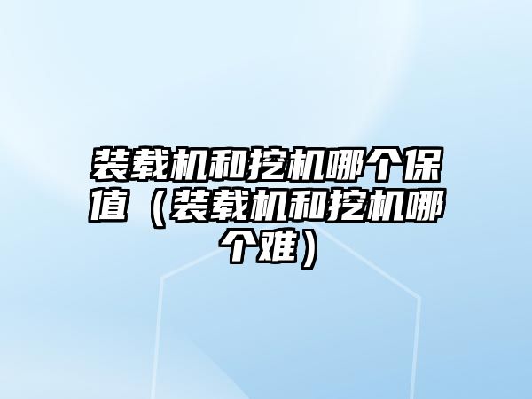 裝載機和挖機哪個保值（裝載機和挖機哪個難）