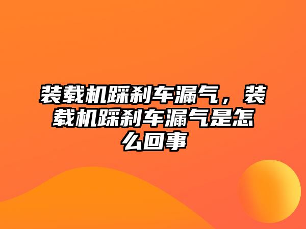 裝載機踩剎車漏氣，裝載機踩剎車漏氣是怎么回事