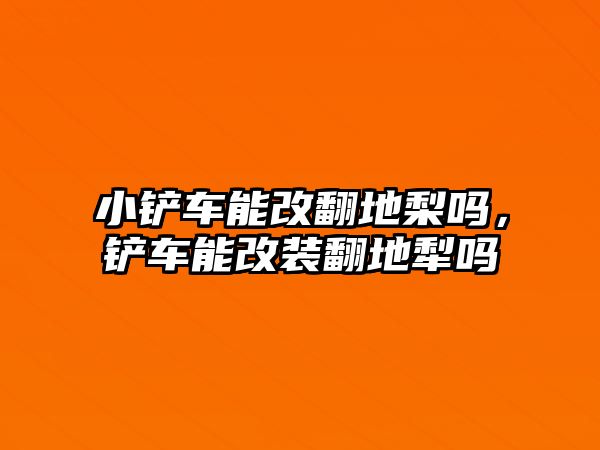 小鏟車能改翻地梨嗎，鏟車能改裝翻地犁嗎