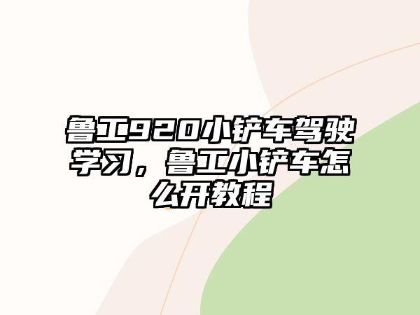 魯工920小鏟車駕駛學習，魯工小鏟車怎么開教程