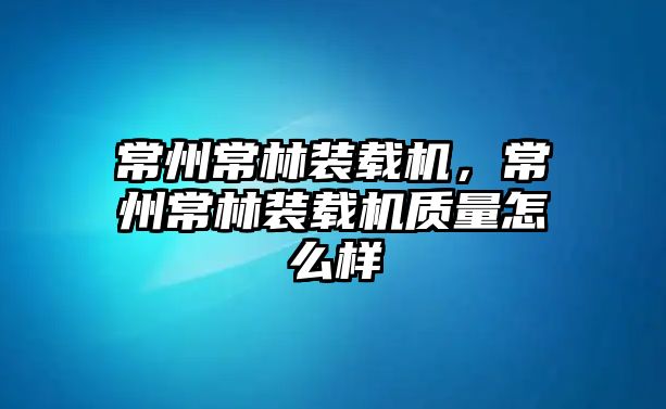 常州常林裝載機，常州常林裝載機質量怎么樣