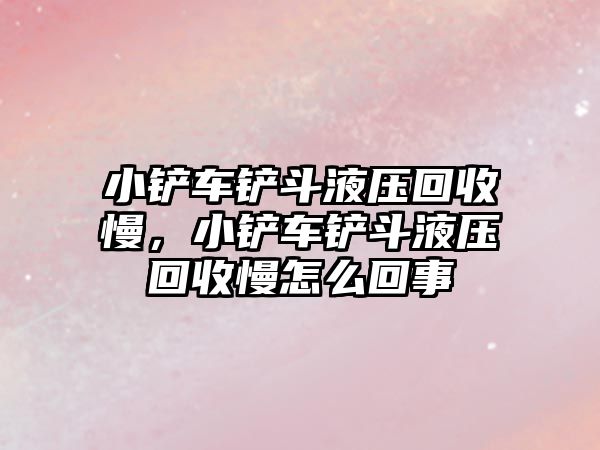 小鏟車鏟斗液壓回收慢，小鏟車鏟斗液壓回收慢怎么回事