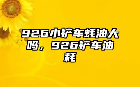 926小鏟車蠔油大嗎，926鏟車油耗