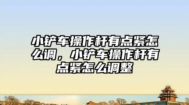 小鏟車操作桿有點緊怎么調，小鏟車操作桿有點緊怎么調整