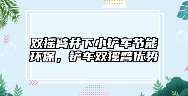 雙搖臂井下小鏟車節(jié)能環(huán)保，鏟車雙搖臂優(yōu)勢