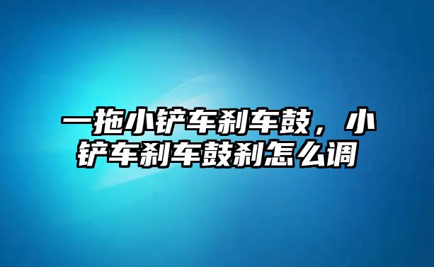 一拖小鏟車剎車鼓，小鏟車剎車鼓剎怎么調