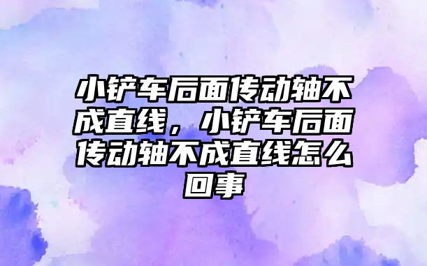 小鏟車后面?zhèn)鲃虞S不成直線，小鏟車后面?zhèn)鲃虞S不成直線怎么回事