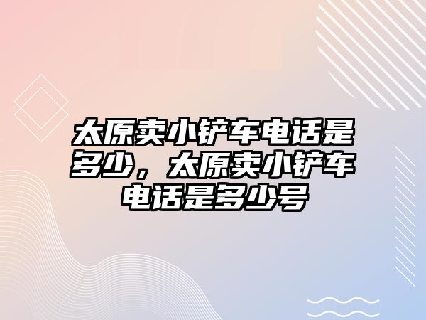 太原賣小鏟車電話是多少，太原賣小鏟車電話是多少號