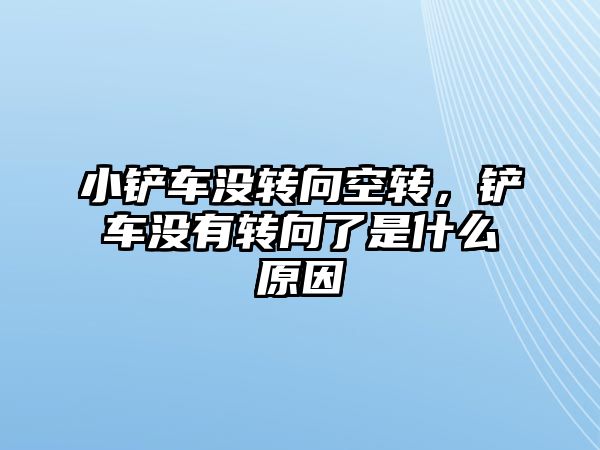 小鏟車沒轉向空轉，鏟車沒有轉向了是什么原因