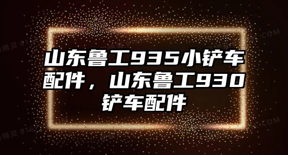 山東魯工935小鏟車配件，山東魯工930鏟車配件