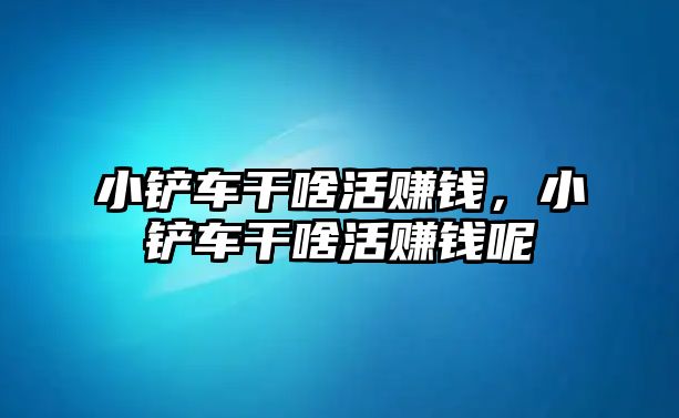 小鏟車干啥活賺錢，小鏟車干啥活賺錢呢